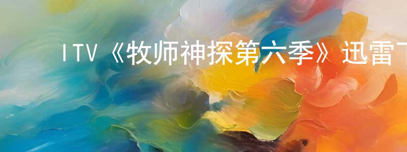 陈士玉的动漫综艺大全,ITV《牧师神探第六季》迅雷下载/在线观看/百度云-犯罪/历史载-美剧天堂